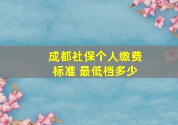 成都社保个人缴费标准 最低档多少